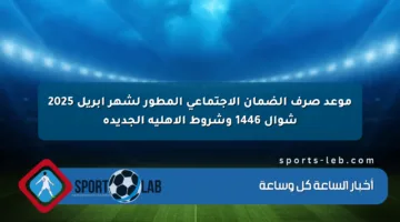 موعد صرف الضمان الاجتماعي المطور لشهر أبريل 2025 شوال 1446 وشروط الأهلية الجديدة
